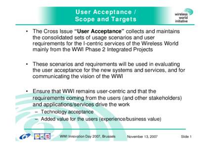 User Acceptance / Scope and Targets • The Cross Issue “User Acceptance” collects and maintains the consolidated sets of usage scenarios and user requirements for the I-centric services of the Wireless World mainly 