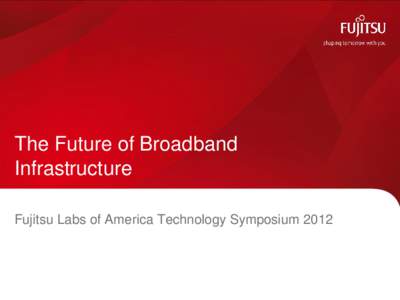 The Future of Broadband Infrastructure Fujitsu Labs of America Technology Symposium 2012 Infrastructure Is Important  Infrastructure enables the ever-evolving applications that