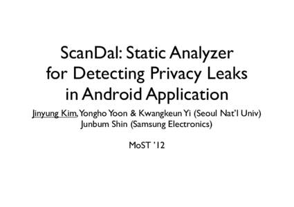ScanDal: Static Analyzer for Detecting Privacy Leaks in Android Application Jinyung Kim,Yongho Yoon & Kwangkeun Yi (Seoul Nat’l Univ) Junbum Shin (Samsung Electronics) MoST ’12