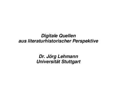 Digitale Quellen aus literaturhistorischer Perspektive Dr. Jörg Lehmann Universität Stuttgart  In meinem Vortrag möchte ich einen Blick auf den Mehrwert und die Möglichkeiten