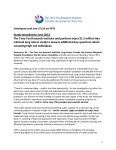 Embargoed until June[removed]am PDT)  Study extended to June 2015 The Terry Fox Research Institute and partners inject $1.5 million into national lung cancer study to answer additional key questions about screening high-r