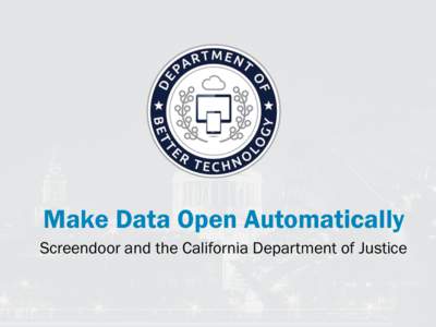Make Data Open Automatically Screendoor and the California Department of Justice Screendoor  The Problem