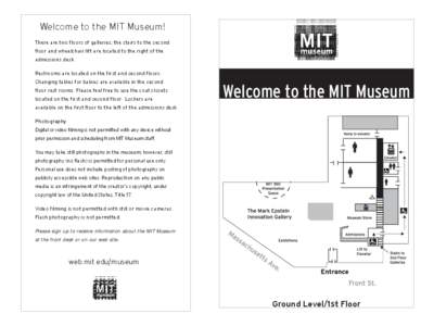 Welcome to the MIT Museum! There are two floors of galleries; the stairs to the second floor and wheelchair lift are located to the right of the admissions desk. Restrooms are located on the first and second floors. Chan