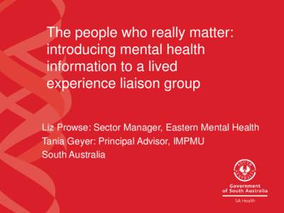 The people who really matter: introducing mental health information to a lived experience liaison group Liz Prowse: Sector Manager, Eastern Mental Health Tania Geyer: Principal Advisor, IMPMU