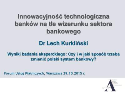 Innowacyjność technologiczna banków na tle wizerunku sektora bankowego Dr Lech Kurkliński Wyniki badania eksperckiego: Czy i w jaki sposób trzeba zmienić polski system bankowy?