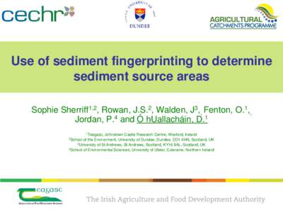 Use of sediment fingerprinting to determine sediment source areas Sophie Sherriff1,2, Rowan, J.S.2, Walden, J3,, Fenton, O.1,, Jordan, P.4 and Ó hUallacháin, D.1 1Teagasc,