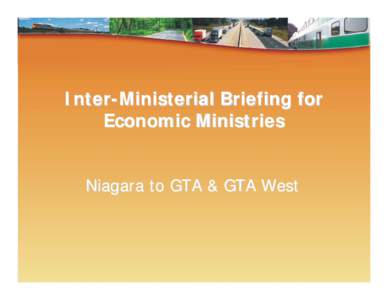 Inter-Ministerial Briefing for Economic Ministries Niagara to GTA & GTA West Purpose of Briefing