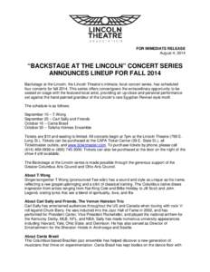 FOR IMMEDIATE RELEASE August 4, 2014 “BACKSTAGE AT THE LINCOLN” CONCERT SERIES ANNOUNCES LINEUP FOR FALL 2014 Backstage at the Lincoln, the Lincoln Theatre’s intimate, local concert series, has scheduled