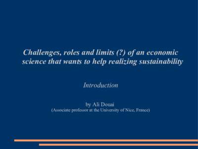 Challenges, roles and limits (?) of an economic science that wants to help realizing sustainability Introduction by Ali Douai (Associate professor at the University of Nice, France)