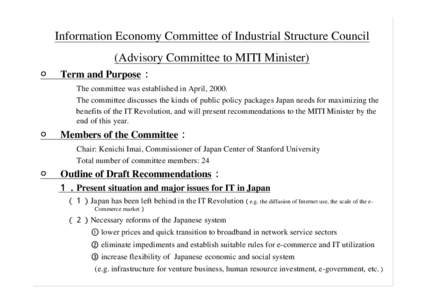 Information Economy Committee of Industrial Structure Council (Advisory Committee to MITI Minister) ○ Term and Purpose： The committee was established in April, 2000. The committee discusses the kinds of public poli