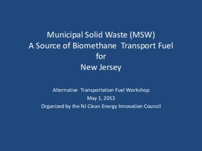 Municipal Solid Waste (MSW) A Source of Biomethane Transport Fuel for New Jersey Alternative Transportation Fuel Workshop May 1, 2013