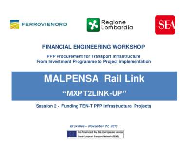 FINANCIAL ENGINEERING WORKSHOP PPP Procurement for Transport Infrastructure From Investment Programme to Project implementation MALPENSA Rail Link “MXPT2LINK-UP”