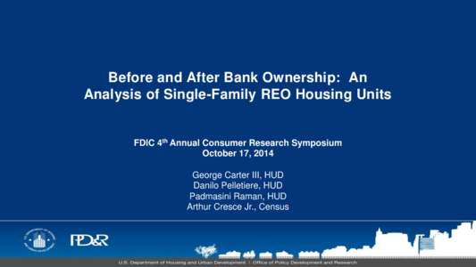 Before and After Bank Ownership: An Analysis of Single-Family REO Housing Units FDIC 4th Annual Consumer Research Symposium October 17, 2014 George Carter III, HUD