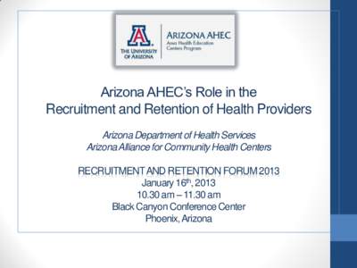 Arizona AHEC’s Role in the Recruitment and Retention of Health Providers Arizona Department of Health Services Arizona Alliance for Community Health Centers  RECRUITMENT AND RETENTION FORUM 2013