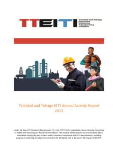 Trinidad and Tobago EITI Annual Activity Report 2013 Under the New EITI Standard (Requirement 7.2.), the TTEITI Multi-Stakeholder Group Steering Committee is tasked with producing an Annual Activity Report. The purpose o