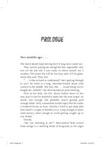 PROLOGUE Two months ago . . . The man’s mouth kept moving but I’d long since tuned out. They weren’t paying me enough for this. Impossible. Day two on the job and I was ready to throw myself out a window. The