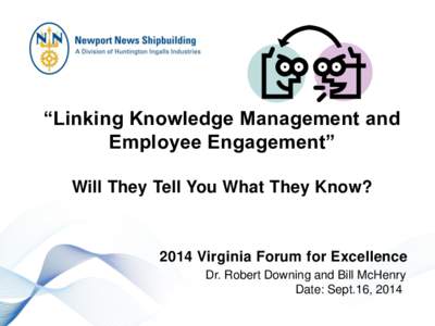 “Linking Knowledge Management and Employee Engagement” Will They Tell You What They Know? 2014 Virginia Forum for Excellence Dr. Robert Downing and Bill McHenry