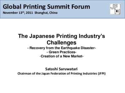 Global Printing Summit Forum November 13th, 2011 Shanghai, China The Japanese Printing Industry’s Challenges - Recovery from the Earthquake Disaster- Green Practices-Creation of a New Market-