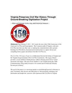 Virginia Preserves Civil War History Through Ground-Breaking Digitization Project ~ Attics and storage trunks may yield historical treasure ~ (Richmond, Va.) February 9, [removed]marks the start of the 150th Anniversa