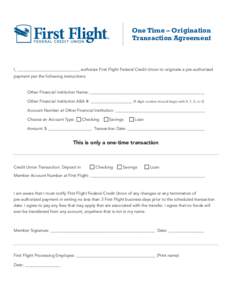 One Time – Origination Transaction Agreement I, ______________________________ authorize First Flight Federal Credit Union to originate a pre-authorized payment per the following instructions: