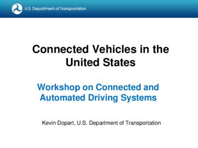 Connected Vehicles in the United States Workshop on Connected and Automated Driving Systems Kevin Dopart, U.S. Department of Transportation