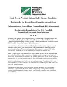 Scott Brown, President, National Barley Growers Association Testimony for the Record: House Committee on Agriculture Subcommittee on General Farm Commodities & Risk Management Hearing on the Formulation of the 2012 Farm 