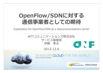 OpenFlow/SDNに対する 通信事業者としての期待 Expectation for OpenFlow/SDN as a telecommunications carrier NTTコミュニケーションズ株式会社 サービス基盤部