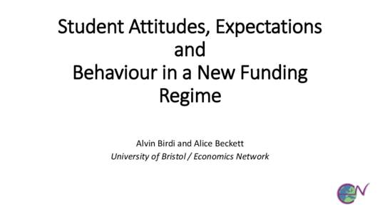 Student Attitudes, Expectations and Behaviour in a New Funding Regime Alvin Birdi and Alice Beckett University of Bristol / Economics Network