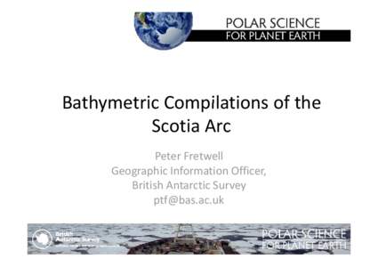 Bathymetric Compilations of the  Bathymetric Compilations of the Scotia Arc Peter Fretwell Geographic Information Officer,
