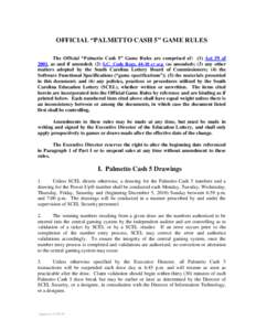 OFFICIAL “PALMETTO CASH 5” GAME RULES The Official “Palmetto Cash 5” Game Rules are comprised of: (1) Act 59 of 2001, as and if amended; (2) S.C. Code Regs[removed]et seq. (as amended); (3) any other matters adopt