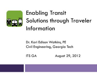 Enabling Transit Solutions through Traveler Information Dr. Kari Edison Watkins, PE Civil Engineering, Georgia Tech ITS GA