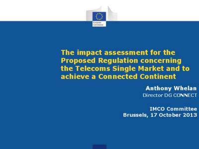 The impact assessment for the Proposed Regulation concerning the Telecoms Single Market and to achieve a Connected Continent Anthony Whelan Director DG CONNECT