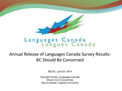 Annual Release of Languages Canada Survey Results: BC Should Be Concerned BCCIE, June 25, 2014 Gonzalo Peralta, Languages Canada Sharon Curl, Eurocentres Donna Hooker, Capilano University
