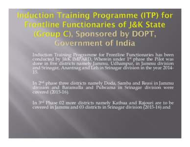 Induction Training Programme for Frontline Functionaries has been conducted by J&K IMPARD, Wherein under 1st phase the Pilot was done in five districts namely Jammu, Udhampur, in Jammu division and Srinagar, Anantnag and