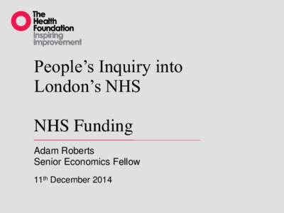 People’s Inquiry into London’s NHS NHS Funding Adam Roberts Senior Economics Fellow 11th December 2014