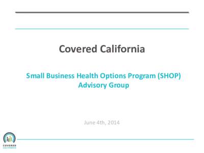 Covered California Small Business Health Options Program (SHOP) Advisory Group June 4th, 2014