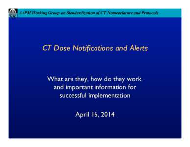 AAPM Working Group on Standardization of CT Nomenclature and Protocols  CT Dose Notifications and Alerts What are they, how do they work, and important information for