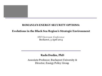 ROMANIA’S ENERGY SECURITY OPTIONS: Evolutions in the Black Sea Region’s Strategic Environment SEE Upstream Conference Bucharest, 3 April[removed]Radu Dudău, PhD