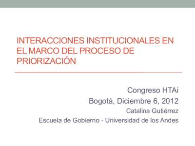 INTERACCIONES INSTITUCIONALES EN EL MARCO DEL PROCESO DE PRIORIZACIÓN Congreso HTAi Bogotá, Diciembre 6, 2012 Catalina Gutiérrez