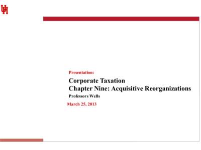 Presentation:  Corporate Taxation Chapter Nine: Acquisitive Reorganizations Professors Wells March 25, 2013