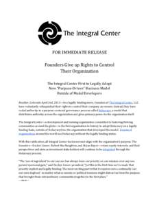 FOR IMMEDIATE RELEASE Founders Give up Rights to Control Their Organization The Integral Center First to Legally Adopt New “Purpose‐Driven” Business Model Outside of Model Developers