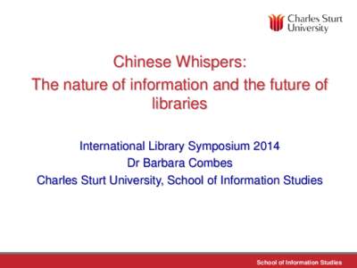 Chinese Whispers: The nature of information and the future of libraries International Library Symposium 2014 Dr Barbara Combes Charles Sturt University, School of Information Studies