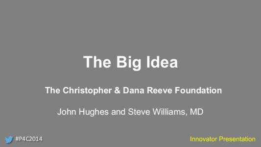 The Big Idea The Christopher & Dana Reeve Foundation John Hughes and Steve Williams, MD #P4C2014  Innovator Presentation