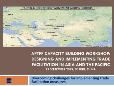 FASTER, MORE EFFICIENT MOVEMENT ACROSS BORDERS  APTFF CAPACITY BUILDING WORKSHOP: DESIGNING AND IMPLEMENTING TRADE FACILITATION IN ASIA AND THE PACIFIC 12 SEPTEMBER 2013, BEIJING, CHINA