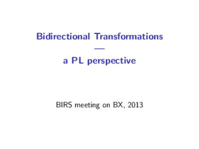 Bidirectional Transformations — a PL perspective BIRS meeting on BX, 2013