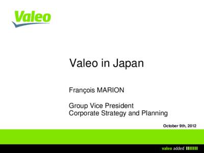 Valeo in Japan François MARION Group Vice President Corporate Strategy and Planning October 9th, 2012