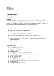Telephone Skills Duration: 1 day Rationale The telephone is one of the most important ways an organisation deals with the public. It is essential that staff have the skills to deal with callers in a positive manner. This