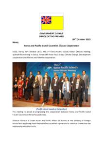 GOVERNMENT OF NIUE OFFICE OF THE PREMIER 06th October 2015 News; Korea and Pacific Island Countries Discuss Cooperation Seoul, Korea, 06th October 2015: The 3rd Korea-Pacific Islands Senior Officials meeting