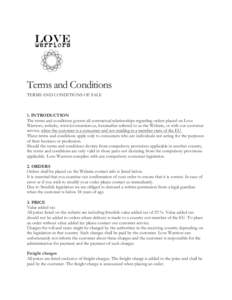 Terms and Conditions TERMS AND CONDITIONS OF SALE 1. INTRODUCTION The terms and conditions govern all contractual relationships regarding orders placed on Love Warriors, website, www.lovewarriors.se, hereinafter referred