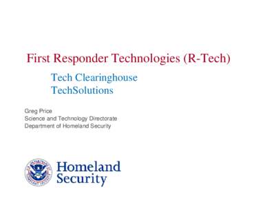 First Responder Technologies (R-Tech) Tech Clearinghouse TechSolutions Greg Price Science and Technology Directorate Department of Homeland Security